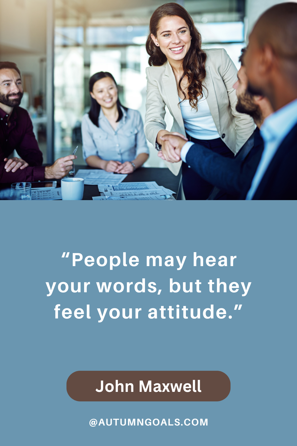 “People may hear your words, but they feel your attitude.” - John Maxwell